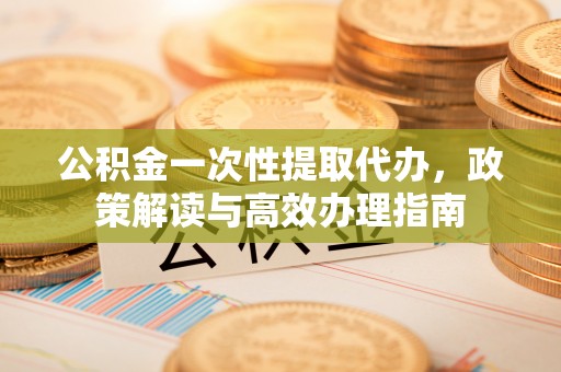 余姚公积金一次性提取代办，政策解读与高效办理指南
