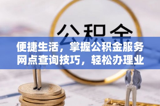 余姚便捷生活，掌握公积金服务网点查询技巧，轻松办理业务