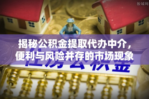 余姚揭秘公积金提取代办中介，便利与风险并存的市场现象