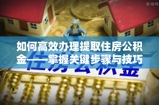 余姚如何高效办理提取住房公积金——掌握关键步骤与技巧