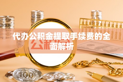 余姚代办公积金提取手续费的全面解析