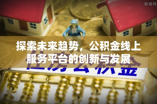 余姚探索未来趋势，公积金线上服务平台的创新与发展