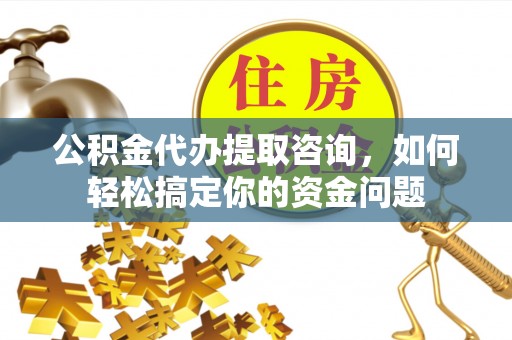 余姚公积金代办提取咨询，如何轻松搞定你的资金问题