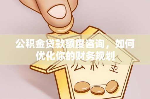 余姚公积金贷款额度咨询，如何优化你的财务规划