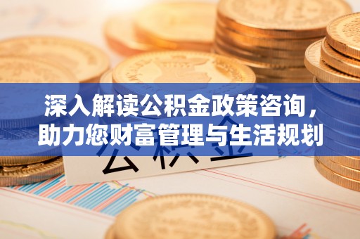 余姚深入解读公积金政策咨询，助力您财富管理与生活规划
