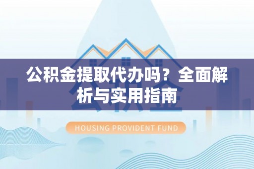 余姚公积金提取代办吗？全面解析与实用指南