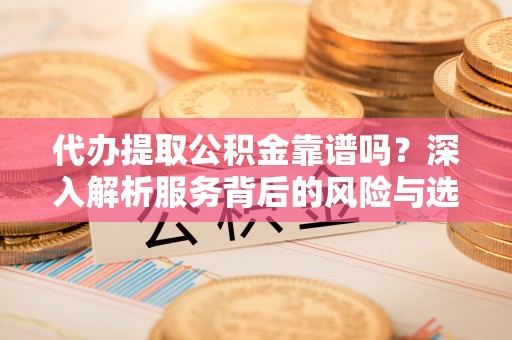 余姚代办提取公积金靠谱吗？深入解析服务背后的风险与选择