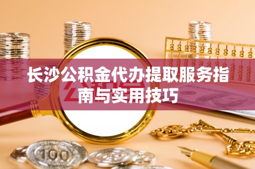 余姚长沙公积金代办提取服务指南与实用技巧