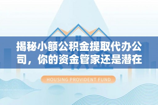 余姚揭秘小额公积金提取代办公司，你的资金管家还是潜在风险？