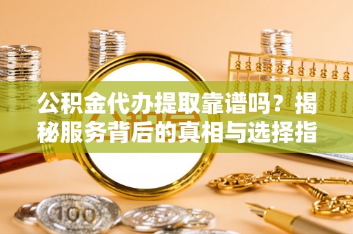 余姚公积金代办提取靠谱吗？揭秘服务背后的真相与选择指南