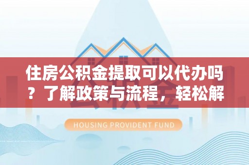 余姚住房公积金提取可以代办吗？了解政策与流程，轻松解决疑问
