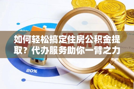 余姚如何轻松搞定住房公积金提取？代办服务助你一臂之力
