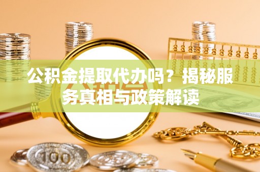 余姚公积金提取代办吗？揭秘服务真相与政策解读