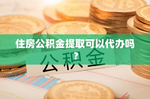 余姚住房公积金提取可以代办吗？