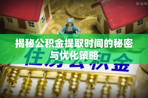 余姚揭秘公积金提取时间的秘密与优化策略