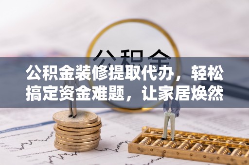 余姚公积金装修提取代办，轻松搞定资金难题，让家居焕然一新