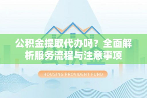 余姚公积金提取代办吗？全面解析服务流程与注意事项