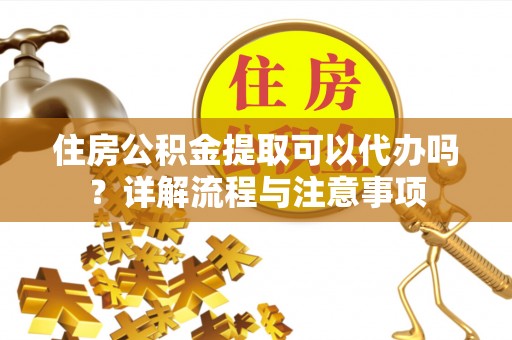 余姚住房公积金提取可以代办吗？详解流程与注意事项