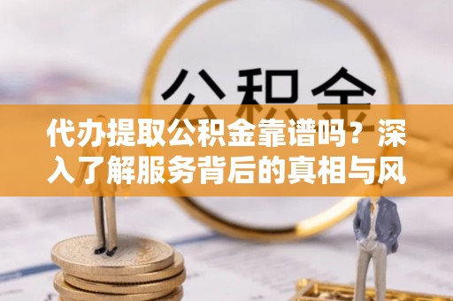 余姚代办提取公积金靠谱吗？深入了解服务背后的真相与风险