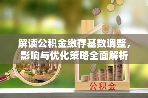 余姚解读公积金缴存基数调整，影响与优化策略全面解析