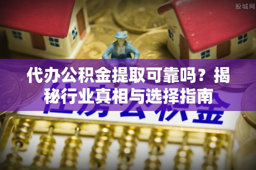 余姚代办公积金提取可靠吗？揭秘行业真相与选择指南