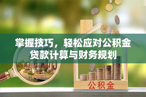 余姚掌握技巧，轻松应对公积金贷款计算与财务规划