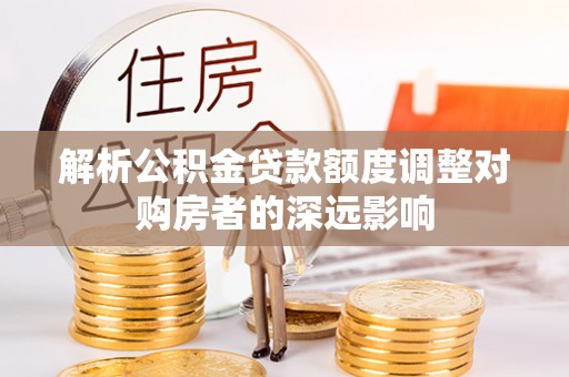 余姚解析公积金贷款额度调整对购房者的深远影响