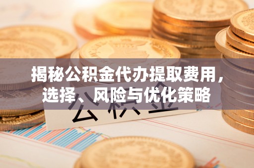 余姚揭秘公积金代办提取费用，选择、风险与优化策略