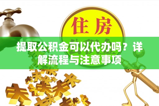余姚提取公积金可以代办吗？详解流程与注意事项