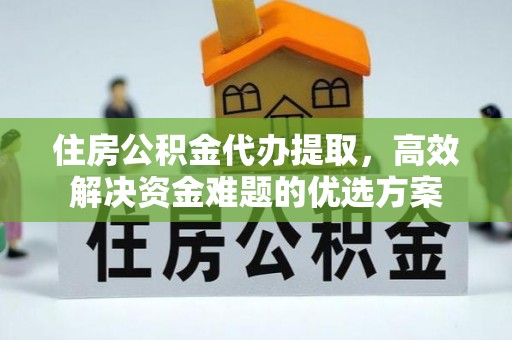 余姚住房公积金代办提取，高效解决资金难题的优选方案