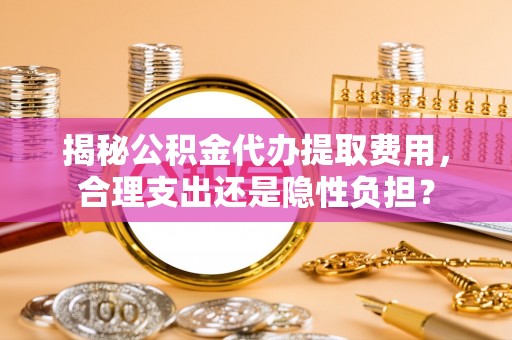 余姚揭秘公积金代办提取费用，合理支出还是隐性负担？