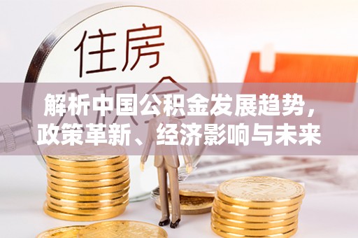 余姚解析中国公积金发展趋势，政策革新、经济影响与未来展望