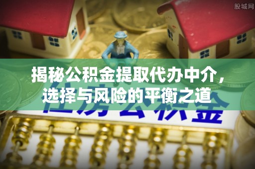 余姚揭秘公积金提取代办中介，选择与风险的平衡之道