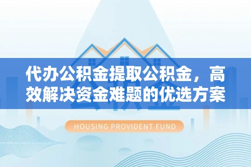 余姚代办公积金提取公积金，高效解决资金难题的优选方案