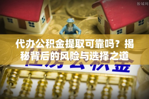 余姚代办公积金提取可靠吗？揭秘背后的风险与选择之道