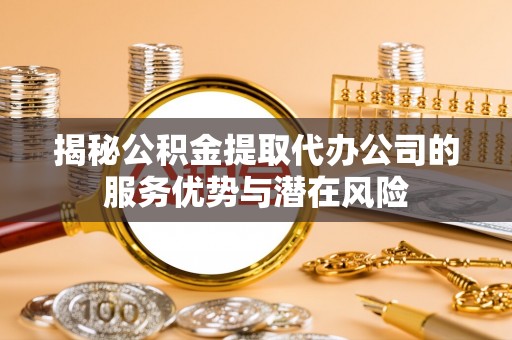 余姚揭秘公积金提取代办公司的服务优势与潜在风险