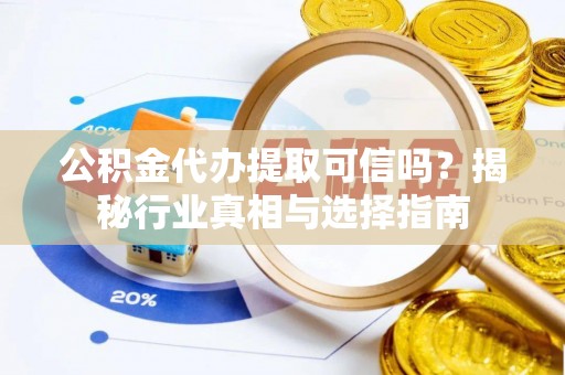 余姚公积金代办提取可信吗？揭秘行业真相与选择指南