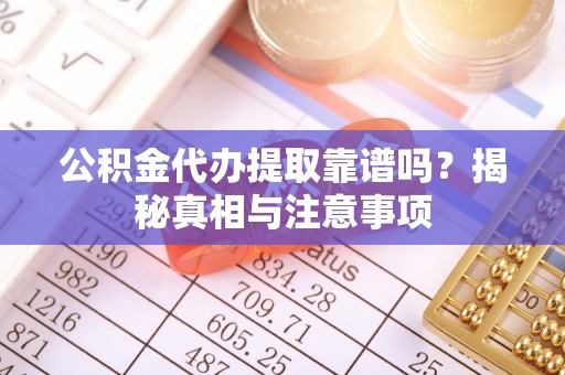 余姚公积金代办提取靠谱吗？揭秘真相与注意事项