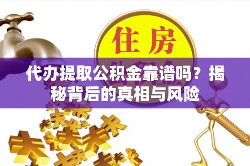 余姚代办提取公积金靠谱吗？揭秘背后的真相与风险