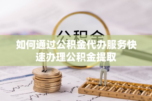 余姚如何通过公积金代办服务快速办理公积金提取