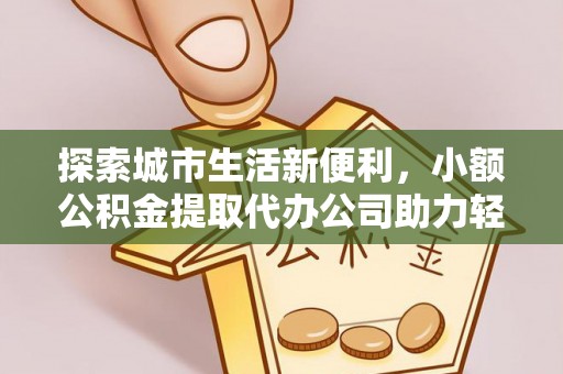 余姚探索城市生活新便利，小额公积金提取代办公司助力轻松理财