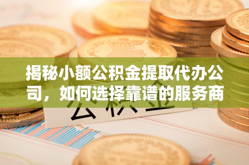 余姚揭秘小额公积金提取代办公司，如何选择靠谱的服务商？