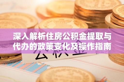 余姚深入解析住房公积金提取与代办的政策变化及操作指南