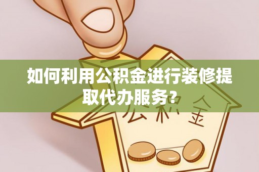余姚如何利用公积金进行装修提取代办服务？