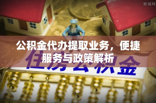 余姚公积金代办提取业务，便捷服务与政策解析