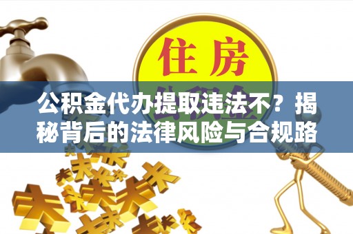 余姚公积金代办提取违法不？揭秘背后的法律风险与合规路径
