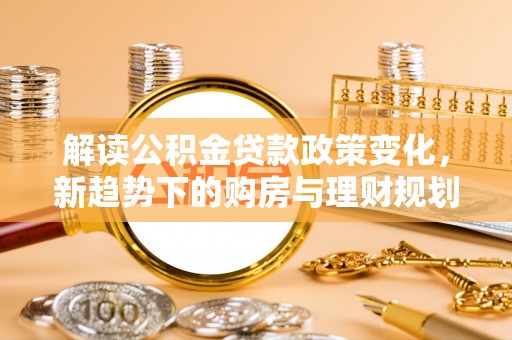 余姚解读公积金贷款政策变化，新趋势下的购房与理财规划