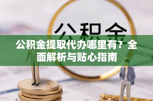 余姚公积金提取代办哪里有？全面解析与贴心指南