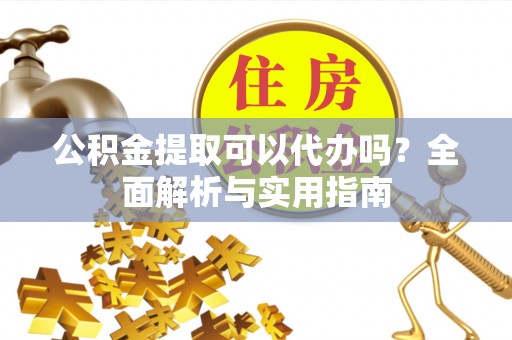 余姚公积金提取可以代办吗？全面解析与实用指南