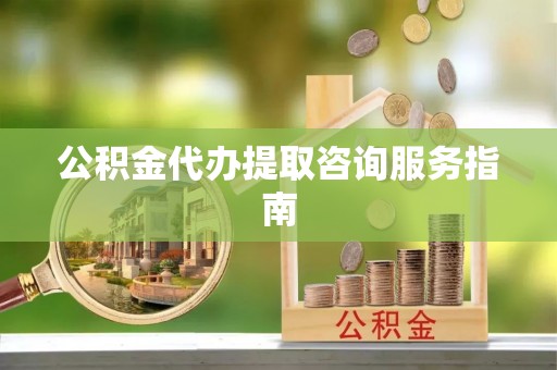 余姚公积金代办提取咨询服务指南